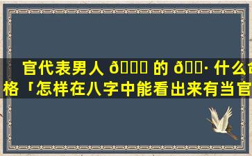官代表男人 🐛 的 🌷 什么命格「怎样在八字中能看出来有当官命」